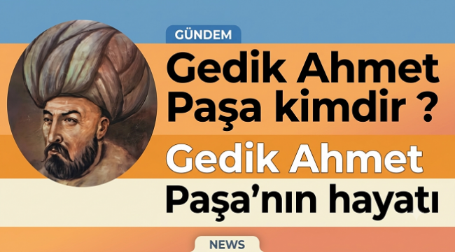 GEDİK AHMET PAŞA KİMDİR ? GEDİK AHMET PAŞA'NIN HAYATI 